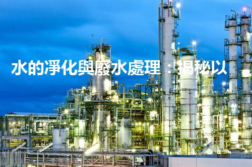 水的凈化與廢水處理：揭秘以后水資源的終極奧秘？